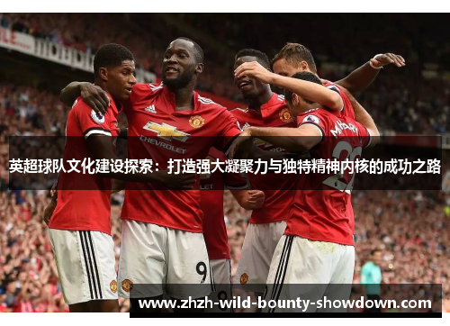 英超球队文化建设探索：打造强大凝聚力与独特精神内核的成功之路