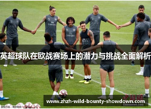 英超球队在欧战赛场上的潜力与挑战全面解析
