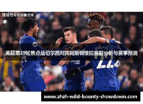 英超第29轮焦点战切尔西对阵阿斯顿维拉赛前分析与赛事预测