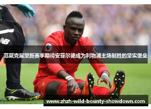 范戴克展望新赛季期待安菲尔德成为利物浦主场制胜的坚实堡垒