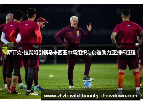 萨菲克·拉希姆引领马来西亚中场组织与创造助力亚洲杯征程