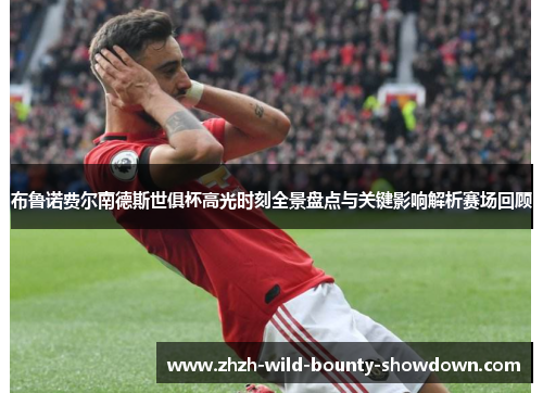 布鲁诺费尔南德斯世俱杯高光时刻全景盘点与关键影响解析赛场回顾