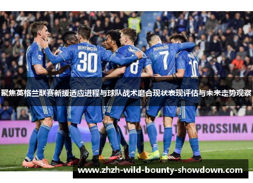 聚焦英格兰联赛新援适应进程与球队战术磨合现状表现评估与未来走势观察
