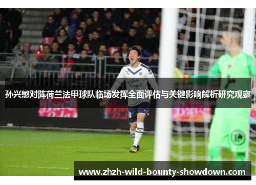 孙兴慜对阵荷兰法甲球队临场发挥全面评估与关键影响解析研究观察 孙兴慜对阵荷兰法甲球队临场发挥全面评估与关键影响解析研究观察