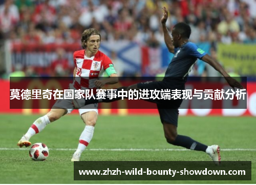 莫德里奇在国家队赛事中的进攻端表现与贡献分析