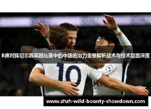 B席对阵切尔西英超比赛中的中场统治力全景解析战术与技术层面深度