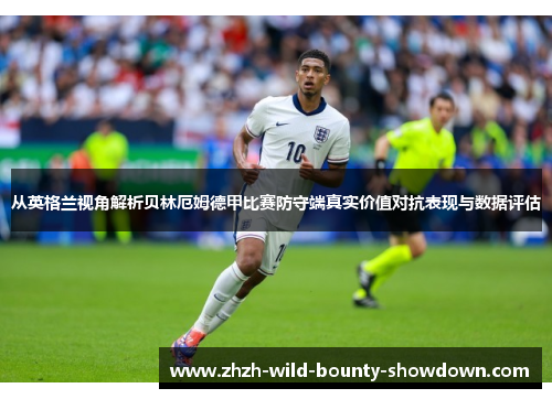 从英格兰视角解析贝林厄姆德甲比赛防守端真实价值对抗表现与数据评估