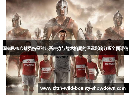 国家队核心球员伤停对比赛走势与战术格局的深远影响分析全面评估