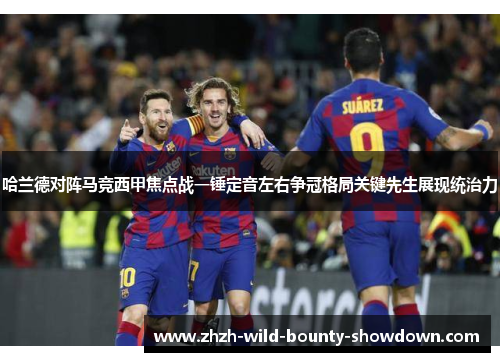 哈兰德对阵马竞西甲焦点战一锤定音左右争冠格局关键先生展现统治力