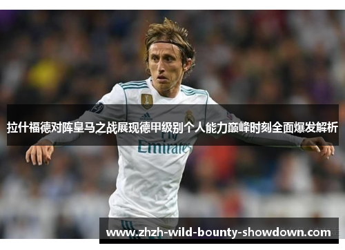 拉什福德对阵皇马之战展现德甲级别个人能力巅峰时刻全面爆发解析