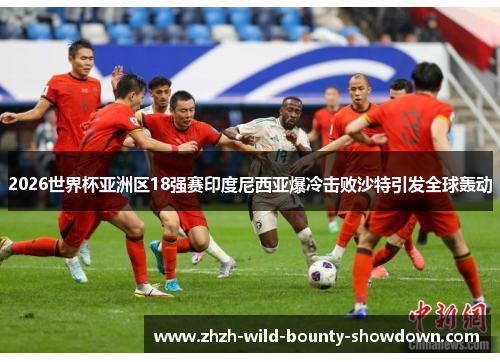 2026世界杯亚洲区18强赛印度尼西亚爆冷击败沙特引发全球轰动