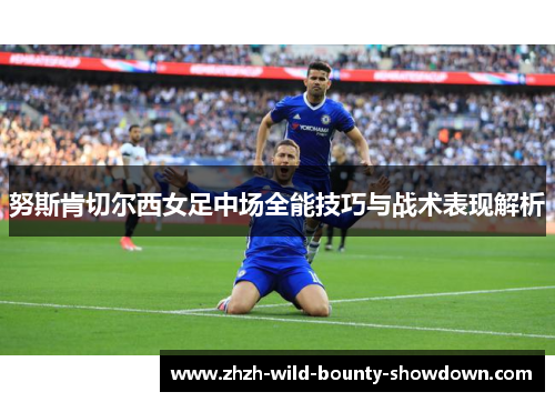 努斯肯切尔西女足中场全能技巧与战术表现解析
