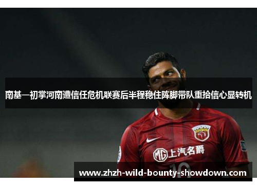 南基一初掌河南遭信任危机联赛后半程稳住阵脚带队重拾信心显转机