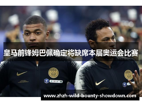 皇马前锋姆巴佩确定将缺席本届奥运会比赛 皇马前锋姆巴佩确定将缺席本届奥运会比赛