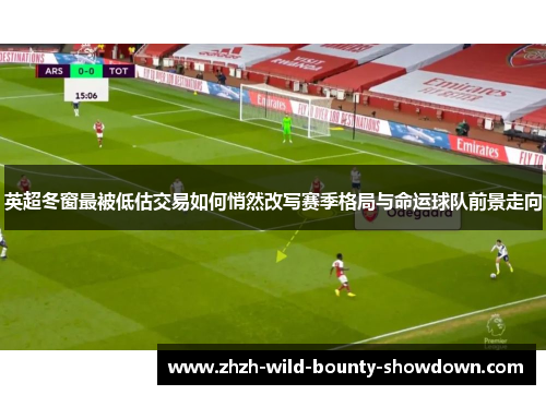 英超冬窗最被低估交易如何悄然改写赛季格局与命运球队前景走向 英超冬窗最被低估交易如何悄然改写赛季格局与命运球队前景走向