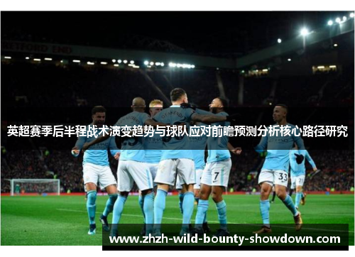 英超赛季后半程战术演变趋势与球队应对前瞻预测分析核心路径研究