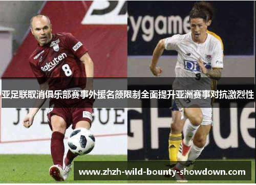 亚足联取消俱乐部赛事外援名额限制全面提升亚洲赛事对抗激烈性