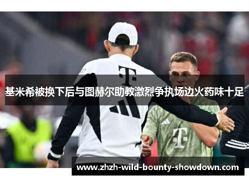 基米希被换下后与图赫尔助教激烈争执场边火药味十足 基米希被换下后与图赫尔助教激烈争执场边火药味十足