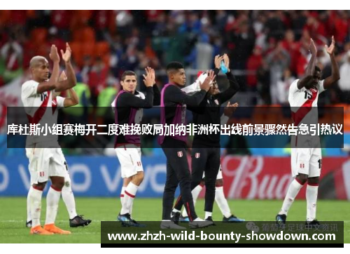 库杜斯小组赛梅开二度难挽败局加纳非洲杯出线前景骤然告急引热议 库杜斯小组赛梅开二度难挽败局加纳非洲杯出线前景骤然告急引热议