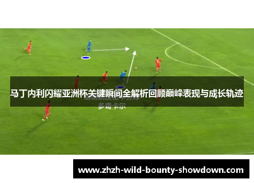 马丁内利闪耀亚洲杯关键瞬间全解析回顾巅峰表现与成长轨迹 马丁内利闪耀亚洲杯关键瞬间全解析回顾巅峰表现与成长轨迹
