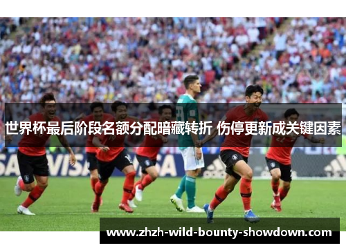 世界杯最后阶段名额分配暗藏转折 伤停更新成关键因素