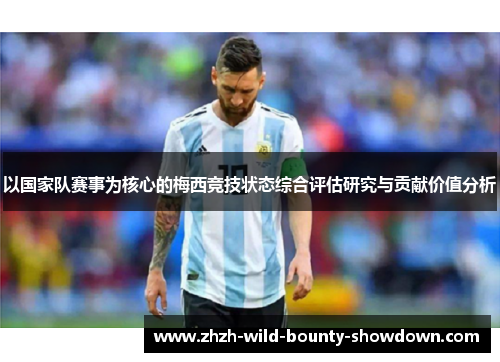 以国家队赛事为核心的梅西竞技状态综合评估研究与贡献价值分析 以国家队赛事为核心的梅西竞技状态综合评估研究与贡献价值分析