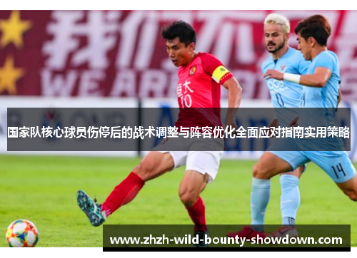 国家队核心球员伤停后的战术调整与阵容优化全面应对指南实用策略 国家队核心球员伤停后的战术调整与阵容优化全面应对指南实用策略