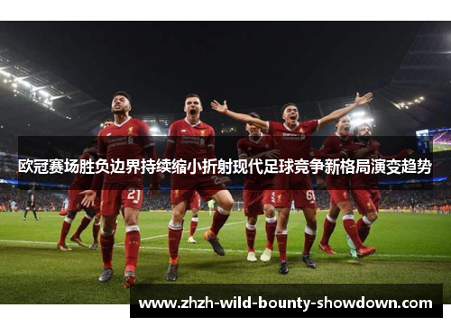 欧冠赛场胜负边界持续缩小折射现代足球竞争新格局演变趋势