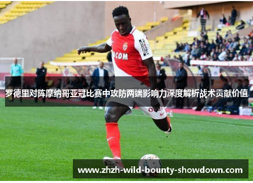 罗德里对阵摩纳哥亚冠比赛中攻防两端影响力深度解析战术贡献价值