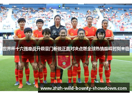 世界杯十六强鏖战升级豪门新锐正面对决点燃全球热情巅峰时刻来临