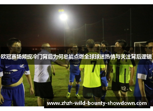 欧冠赛场频现冷门背后为何总能点燃全球球迷热情与关注背后逻辑