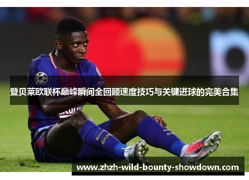 登贝莱欧联杯巅峰瞬间全回顾速度技巧与关键进球的完美合集 登贝莱欧联杯巅峰瞬间全回顾速度技巧与关键进球的完美合集