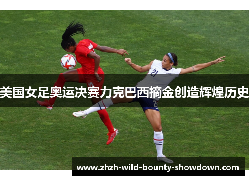 美国女足奥运决赛力克巴西摘金创造辉煌历史