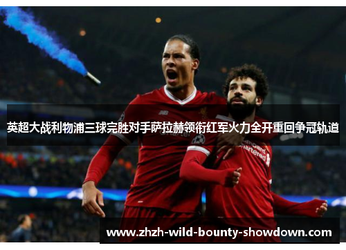 英超大战利物浦三球完胜对手萨拉赫领衔红军火力全开重回争冠轨道 英超大战利物浦三球完胜对手萨拉赫领衔红军火力全开重回争冠轨道