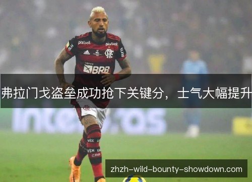 弗拉门戈盗垒成功抢下关键分，士气大幅提升