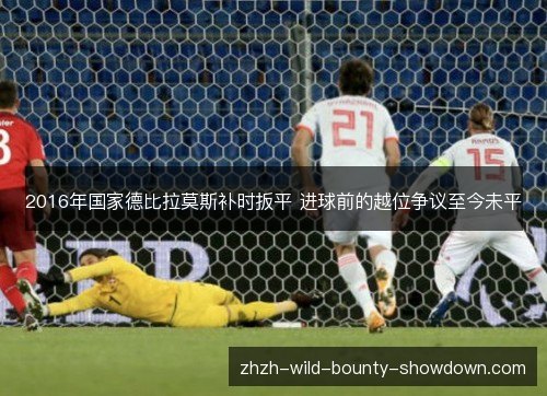 2016年国家德比拉莫斯补时扳平 进球前的越位争议至今未平 2016年国家德比拉莫斯补时扳平 进球前的越位争议至今未平