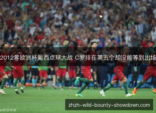 2012年欧洲杯葡西点球大战 C罗排在第五个却没能等到出场